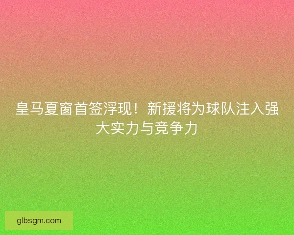 皇马夏窗首签浮现!新援将为球队注入强大实力与竞争力 皇马夏窗首签浮现!新援将为球队注入强大实力与竞争力