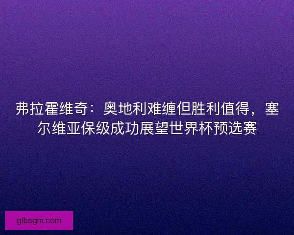 弗拉霍维奇：奥地利难缠但胜利值得，塞尔维亚保级成功展望世界杯预选赛