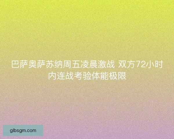 巴萨奥萨苏纳周五凌晨激战 双方72小时内连战考验体能极限