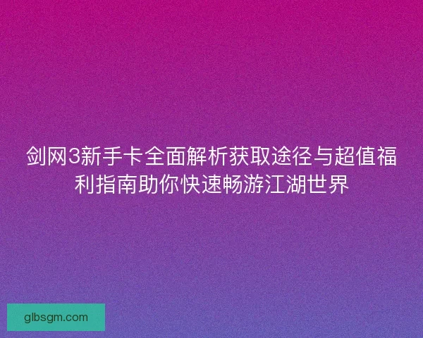 剑网3新手卡全面解析获取途径与超值福利指南助你快速畅游江湖世界