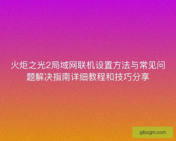 火炬之光2局域网联机设置方法与常见问题解决指南详细教程和技巧分享