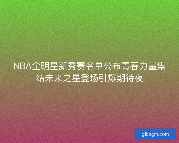NBA全明星新秀赛名单公布青春力量集结未来之星登场引爆期待夜