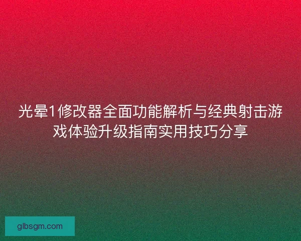光晕1修改器全面功能解析与经典射击游戏体验升级指南实用技巧分享