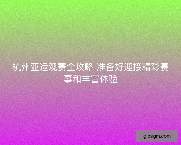 杭州亚运观赛全攻略 准备好迎接精彩赛事和丰富体验