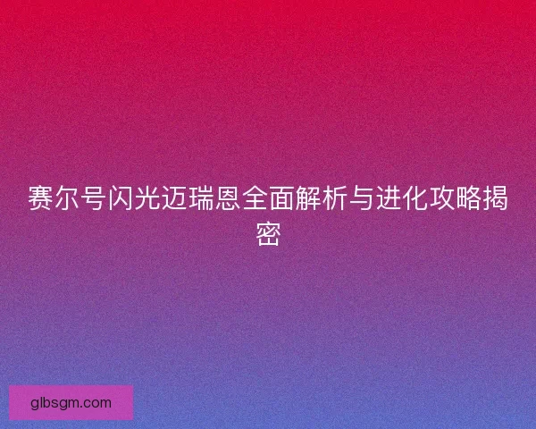 赛尔号闪光迈瑞恩全面解析与进化攻略揭密