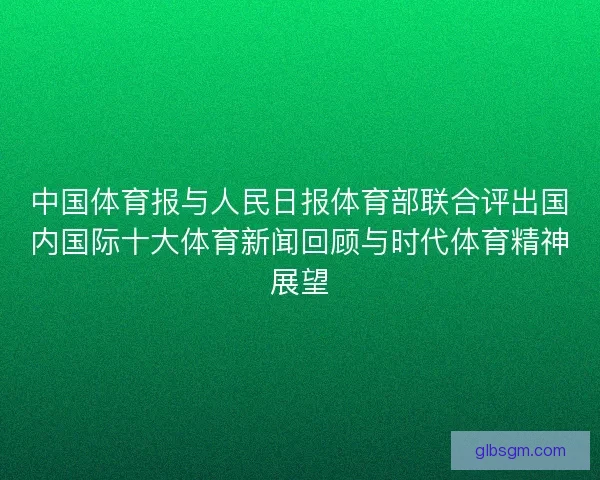 中国体育报与人民日报体育部联合评出国内国际十大体育新闻回顾与时代体育精神展望
