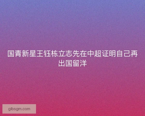 国青新星王钰栋立志先在中超证明自己再出国留洋 国青新星王钰栋立志先在中超证明自己再出国留洋