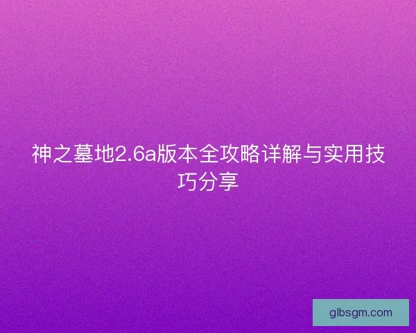 神之墓地2.6a版本全攻略详解与实用技巧分享 神之墓地2.6a版本全攻略详解与实用技巧分享