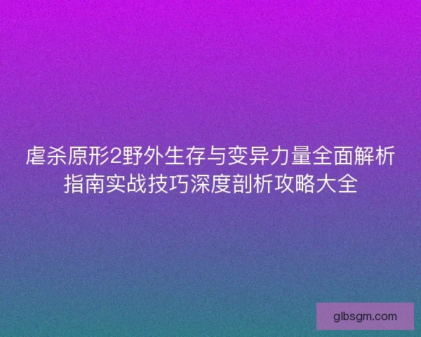 虐杀原形2野外生存与变异力量全面解析指南实战技巧深度剖析攻略大全