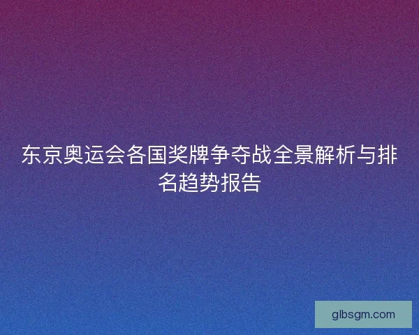 东京奥运会各国奖牌争夺战全景解析与排名趋势报告 东京奥运会各国奖牌争夺战全景解析与排名趋势报告