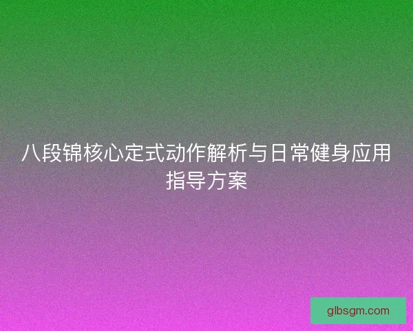 八段锦核心定式动作解析与日常健身应用指导方案 八段锦核心定式动作解析与日常健身应用指导方案