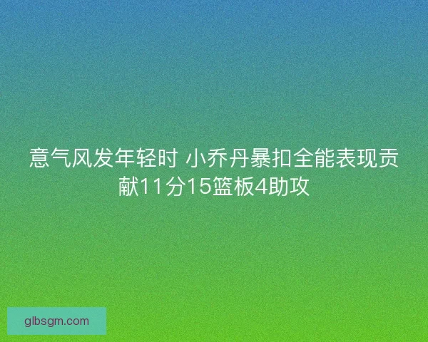 意气风发年轻时 小乔丹暴扣全能表现贡献11分15篮板4助攻 意气风发年轻时 小乔丹暴扣全能表现贡献11分15篮板4助攻