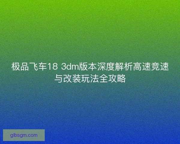 极品飞车18 3dm版本深度解析高速竞速与改装玩法全攻略 极品飞车18 3dm版本深度解析高速竞速与改装玩法全攻略