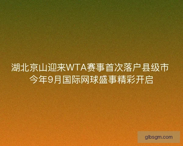 湖北京山迎来WTA赛事首次落户县级市 今年9月国际网球盛事精彩开启 湖北京山迎来WTA赛事首次落户县级市 今年9月国际网球盛事精彩开启