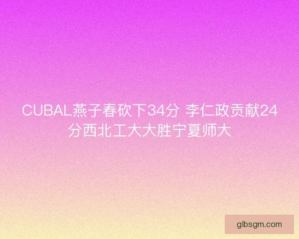 CUBAL燕子春砍下34分 李仁政贡献24分西北工大大胜宁夏师大 CUBAL燕子春砍下34分 李仁政贡献24分西北工大大胜宁夏师大