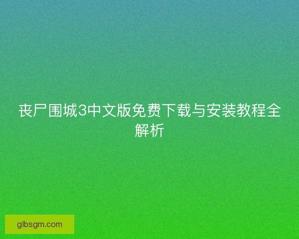 丧尸围城3中文版免费下载与安装教程全解析