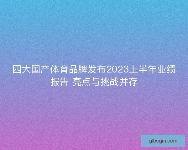 四大国产体育品牌发布2023上半年业绩报告 亮点与挑战并存 四大国产体育品牌发布2023上半年业绩报告 亮点与挑战并存