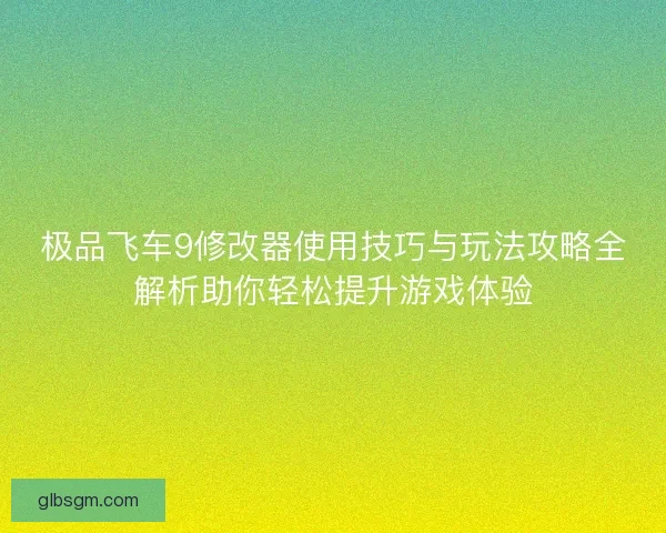 极品飞车9修改器使用技巧与玩法攻略全解析助你轻松提升游戏体验 极品飞车9修改器使用技巧与玩法攻略全解析助你轻松提升游戏体验
