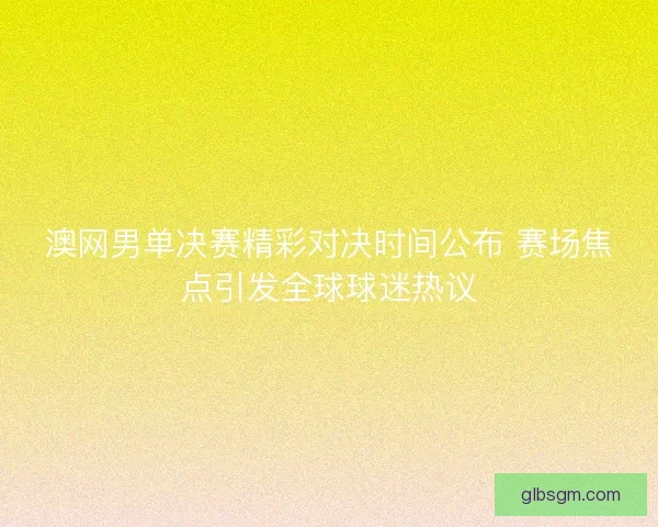 澳网男单决赛精彩对决时间公布 赛场焦点引发全球球迷热议 澳网男单决赛精彩对决时间公布 赛场焦点引发全球球迷热议