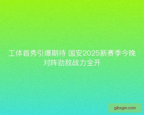 工体首秀引爆期待 国安2025新赛季今晚对阵劲敌战力全开 工体首秀引爆期待 国安2025新赛季今晚对阵劲敌战力全开
