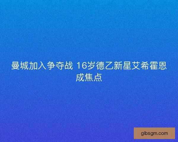 曼城加入争夺战 16岁德乙新星艾希霍恩成焦点 曼城加入争夺战 16岁德乙新星艾希霍恩成焦点
