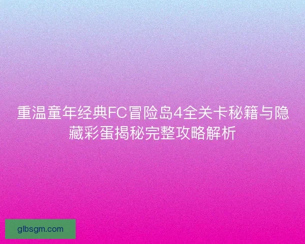 重温童年经典FC冒险岛4全关卡秘籍与隐藏彩蛋揭秘完整攻略解析 重温童年经典FC冒险岛4全关卡秘籍与隐藏彩蛋揭秘完整攻略解析