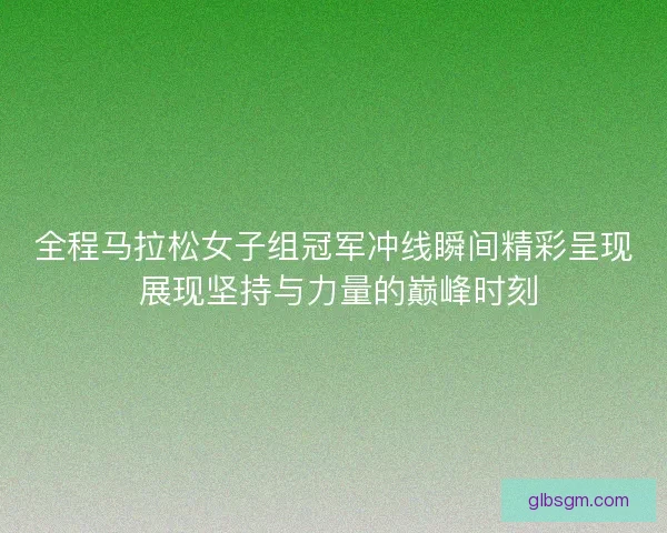 全程马拉松女子组冠军冲线瞬间精彩呈现 展现坚持与力量的巅峰时刻 全程马拉松女子组冠军冲线瞬间精彩呈现 展现坚持与力量的巅峰时刻