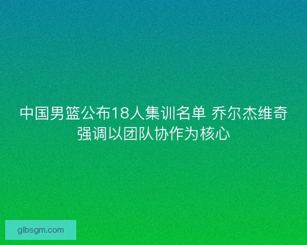 中国男篮公布18人集训名单 乔尔杰维奇强调以团队协作为核心 中国男篮公布18人集训名单 乔尔杰维奇强调以团队协作为核心