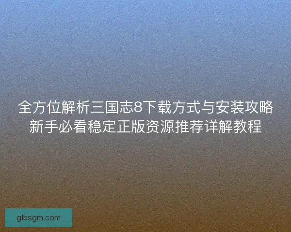 全方位解析三国志8下载方式与安装攻略新手必看稳定正版资源推荐详解教程 全方位解析三国志8下载方式与安装攻略新手必看稳定正版资源推荐详解教程