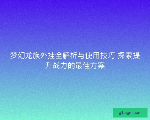 梦幻龙族外挂全解析与使用技巧 探索提升战力的最佳方案 梦幻龙族外挂全解析与使用技巧 探索提升战力的最佳方案