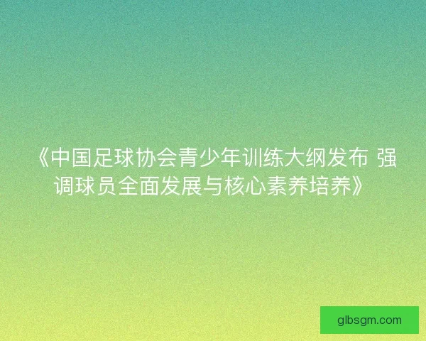 《中国足球协会青少年训练大纲发布 强调球员全面发展与核心素养培养》 《中国足球协会青少年训练大纲发布 强调球员全面发展与核心素养培养》